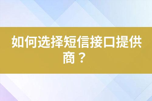 如何选择短信接口提供商？