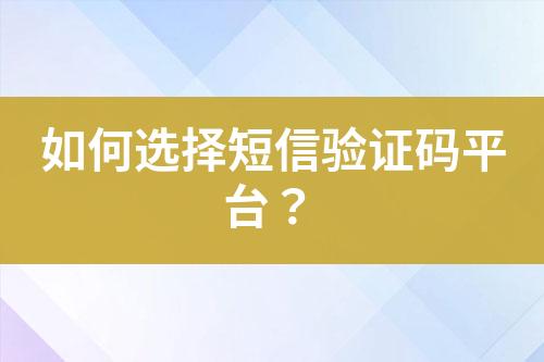 如何选择短信验证码平台？