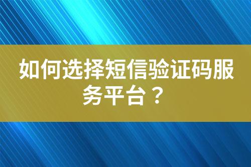 如何选择短信验证码服务平台？