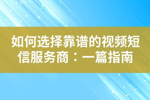 如何选择靠谱的视频短信服务商：一篇指南