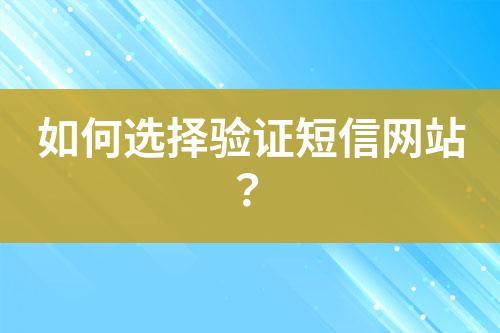 如何选择验证短信网站？