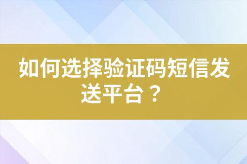 如何选择验证码短信发送平台？