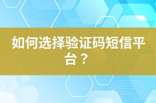 如何选择验证码短信平台？