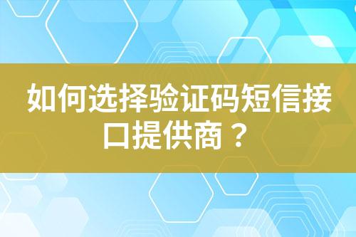 如何选择验证码短信接口提供商？