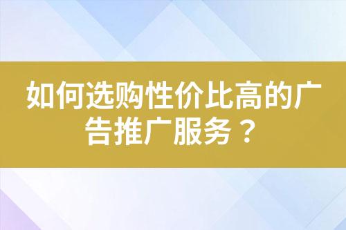 如何选购性价比高的广告推广服务？