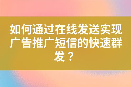 如何通过在线发送实现广告推广短信的快速群发？