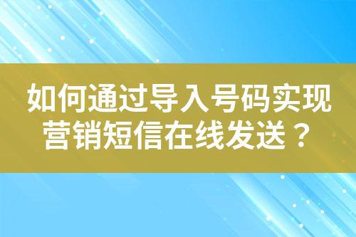 如何通过导入号码实现营销短信在线发送？