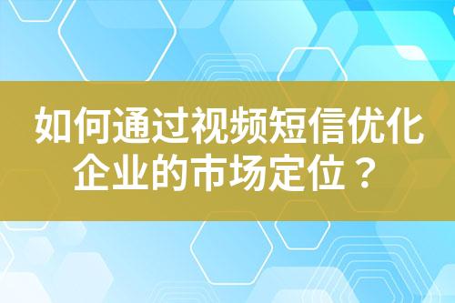 如何通过视频短信优化企业的市场定位？