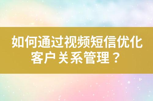 如何通过视频短信优化客户关系管理？