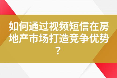 如何通过视频短信在房地产市场打造竞争优势？