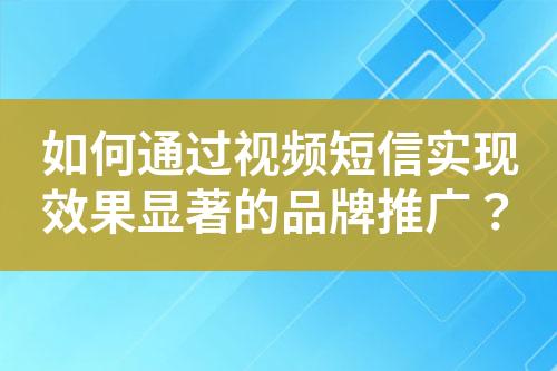 如何通过视频短信实现效果显著的品牌推广？