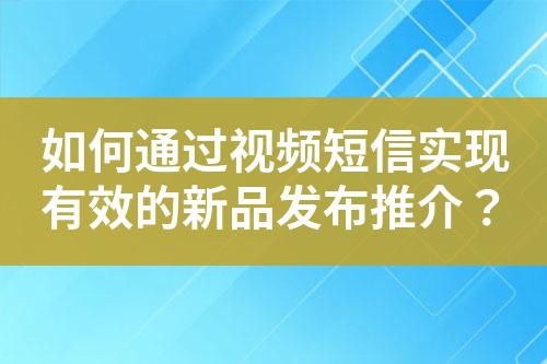 如何通过视频短信实现有效的新品发布推介？