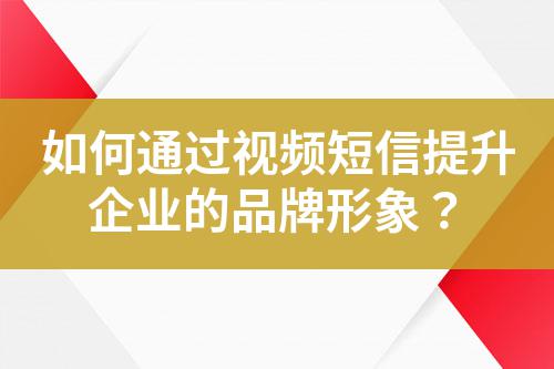 如何通过视频短信提升企业的品牌形象？