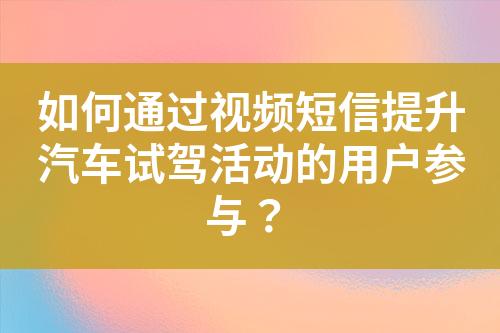 如何通过视频短信提升汽车试驾活动的用户参与？