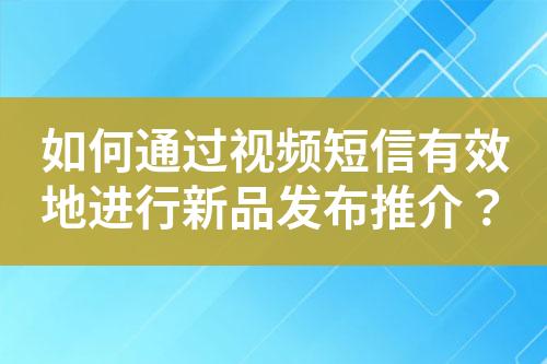 如何通过视频短信有效地进行新品发布推介？