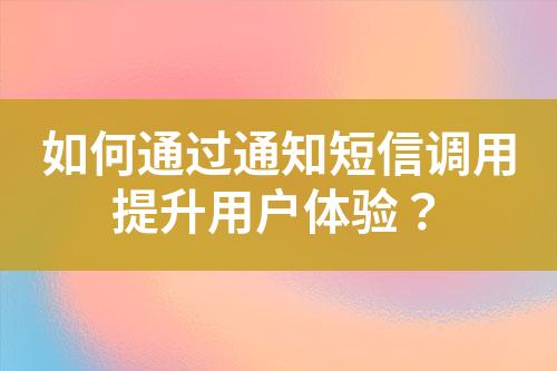 如何通过通知短信调用提升用户体验？