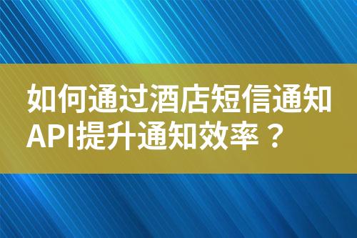 如何通过酒店短信通知API提升通知效率？