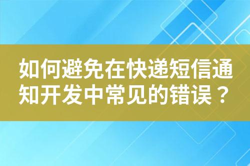 如何避免在快递短信通知开发中常见的错误？