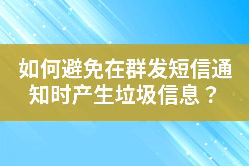 如何避免在群发短信通知时产生垃圾信息？