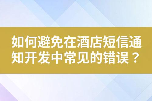 如何避免在酒店短信通知开发中常见的错误？