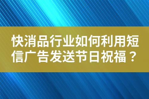 快消品行业如何利用短信广告发送节日祝福？