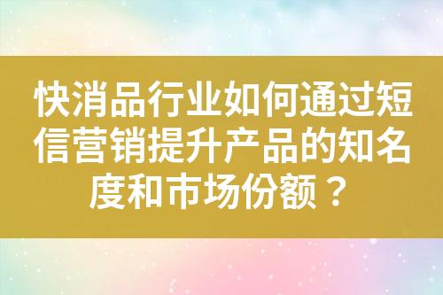 快消品行业如何通过短信营销提升产品的知名度和市场份额？