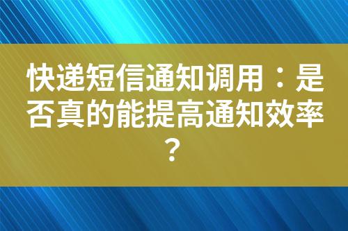 快递短信通知调用：是否真的能提高通知效率？