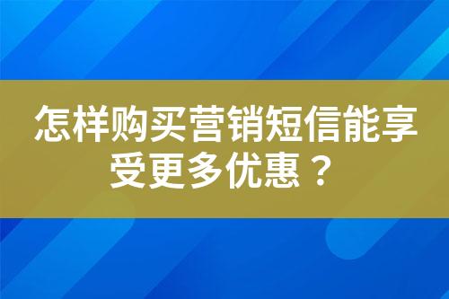 怎样购买营销短信能享受更多优惠？