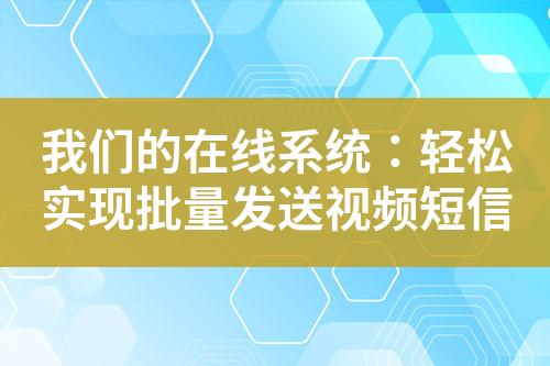 我们的在线系统：轻松实现批量发送视频短信