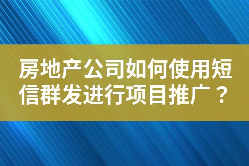 房地产公司如何使用短信群发进行项目推广？