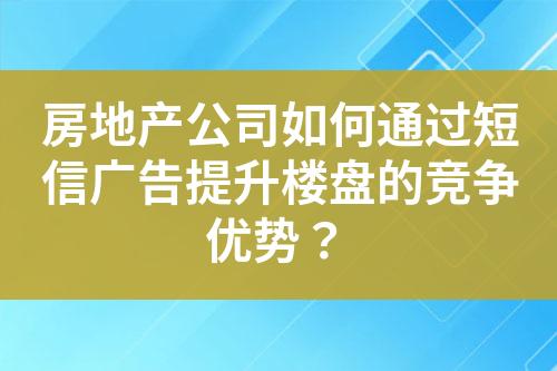 房地产公司如何通过短信广告提升楼盘的竞争优势？