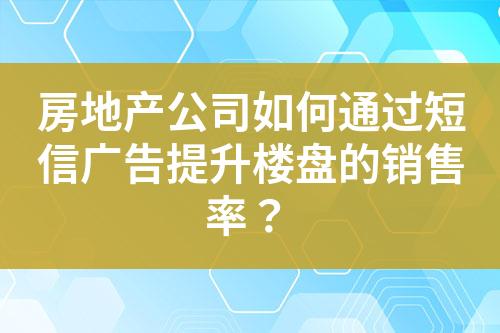 房地产公司如何通过短信广告提升楼盘的销售率？