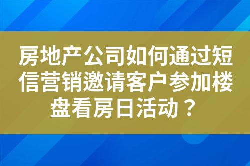 房地产公司如何通过短信营销邀请客户参加楼盘看房日活动？