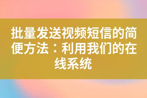 批量发送视频短信的简便方法：利用我们的在线系统