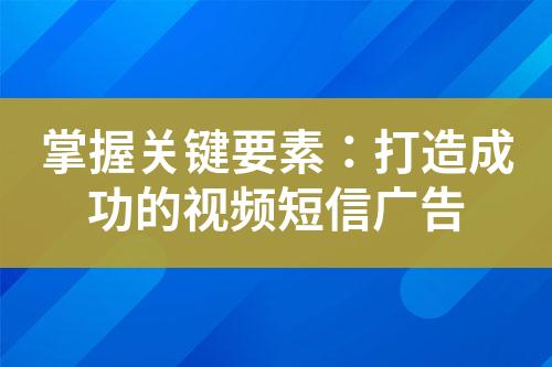 掌握关键要素：打造成功的视频短信广告