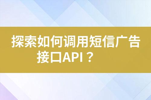 探索如何调用短信广告接口API？