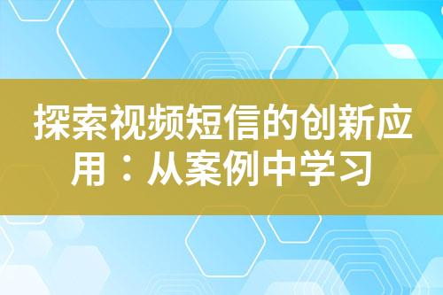 探索视频短信的创新应用：从案例中学习