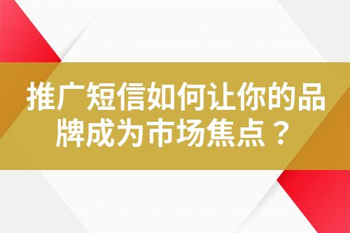 推广短信如何让你的品牌成为市场焦点？