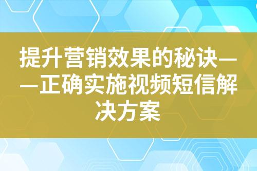 提升营销效果的秘诀——正确实施视频短信解决方案