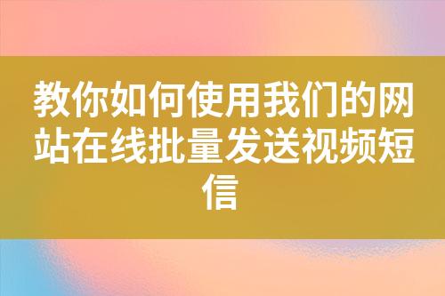 教你如何使用我们的网站在线批量发送视频短信