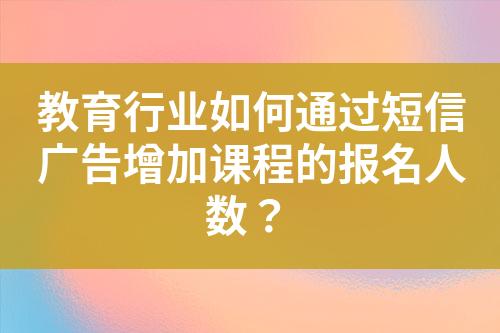 教育行业如何通过短信广告增加课程的报名人数？