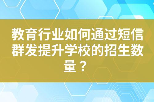 教育行业如何通过短信群发提升学校的招生数量？