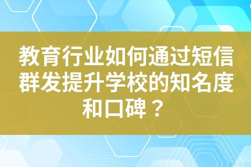 教育行业如何通过短信群发提升学校的知名度和口碑？