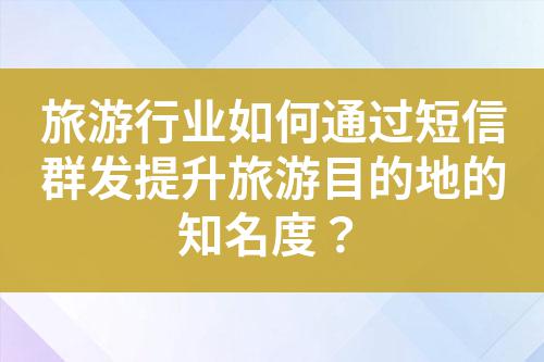 旅游行业如何通过短信群发提升旅游目的地的知名度？