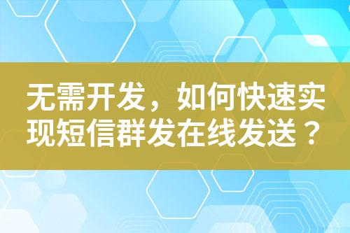 无需开发，如何快速实现短信群发在线发送？