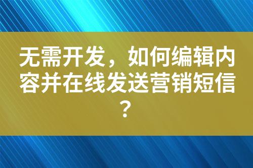 无需开发，如何编辑内容并在线发送营销短信？