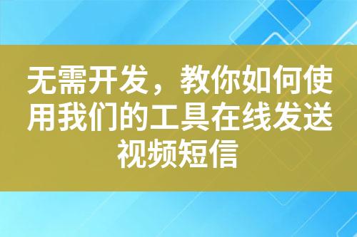 无需开发，教你如何使用我们的工具在线发送视频短信