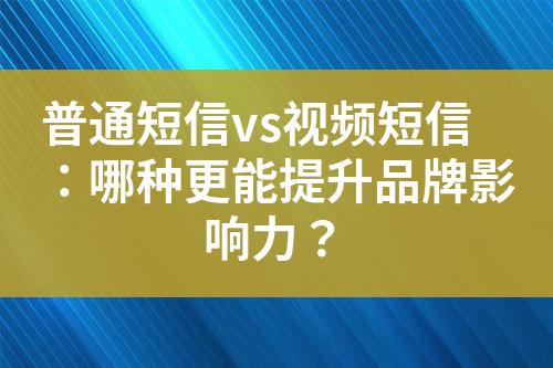 普通短信vs视频短信：哪种更能提升品牌影响力？