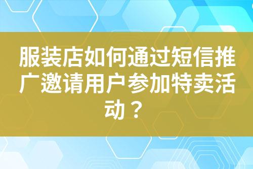 服装店如何通过短信推广邀请用户参加特卖活动？