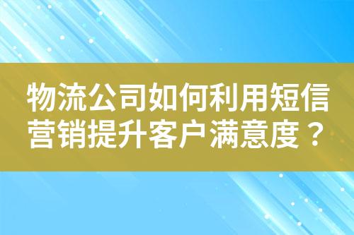 物流公司如何利用短信营销提升客户满意度？